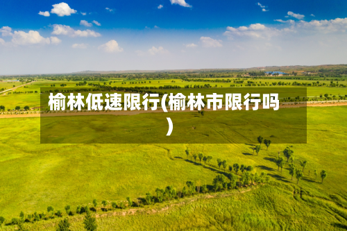 榆林低速限行(榆林市限行吗)-第2张图片