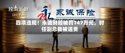 四项违规！永诚财险被罚147万元，时任副总裁被追责-第2张图片