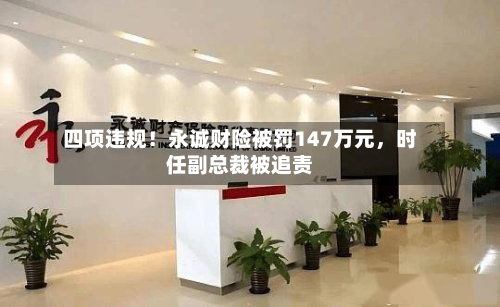 四项违规！永诚财险被罚147万元，时任副总裁被追责-第3张图片