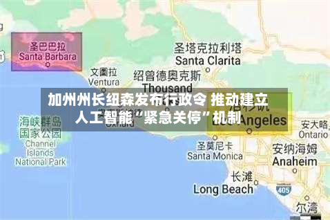 加州州长纽森发布行政令 推动建立人工智能“紧急关停”机制
