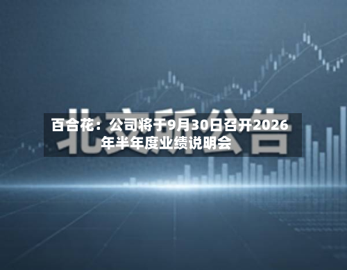 百合花:公司将于9月30日召开2026年半年度业绩说明会