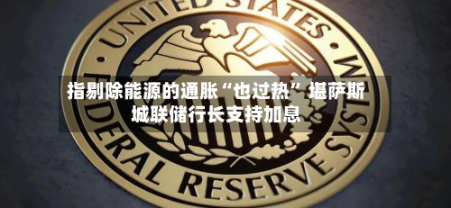 指剔除能源的通胀“也过热” 堪萨斯城联储行长支持加息-第2张图片