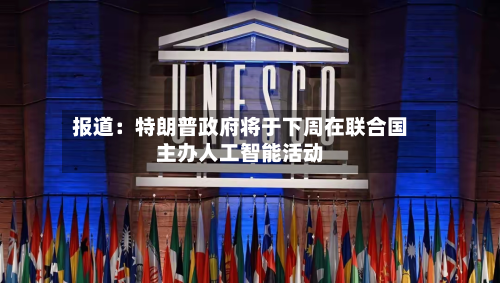 报道：特朗普政府将于下周在联合国主办人工智能活动-第1张图片