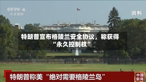 特朗普宣布格陵兰安全协议，称获得“永久控制权”-第2张图片