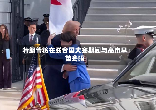 特朗普将在联合国大会期间与高市早苗会晤-第3张图片