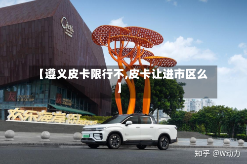 【遵义皮卡限行不,皮卡让进市区么】-第2张图片