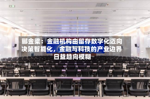 郦金梁：金融机构由留存数字化迈向决策智能化，金融与科技的产业边界日益趋向模糊