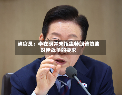 韩官员:李在明并未拒绝特朗普协助对伊战争的要求