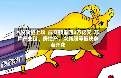 A股放量上攻  成交额重回2万亿元  芯片产业链	、房地产、次新股等板块多点开花-第1张图片