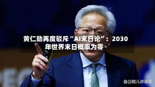 黄仁勋再度驳斥“AI末日论”：2030年世界末日概率为零-第1张图片