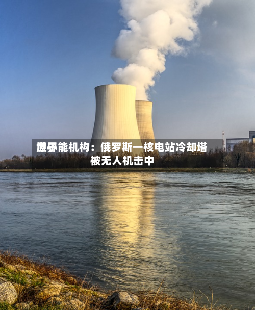 世界
原子能机构:俄罗斯一核电站冷却塔被无人机击中-第2张图片