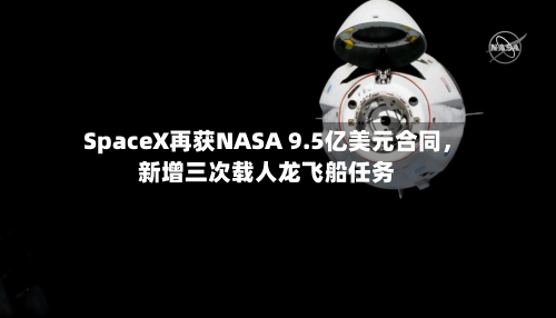 SpaceX再获NASA 9.5亿美元合同，新增三次载人龙飞船任务-第1张图片