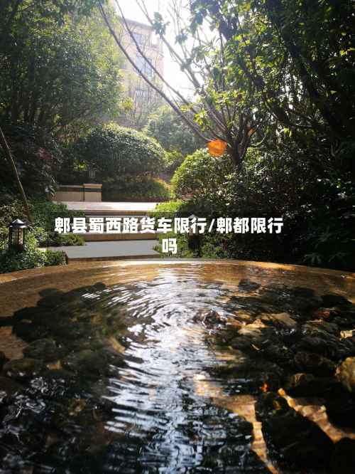 郫县蜀西路货车限行/郫都限行吗-第2张图片