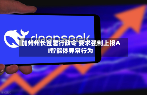 加州州长签署行政令 要求强制上报AI智能体异常行为