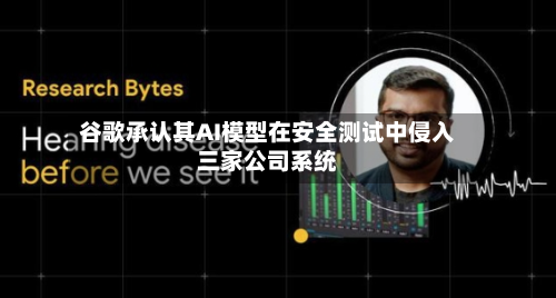 谷歌承认其AI模型在安全测试中侵入三家公司系统