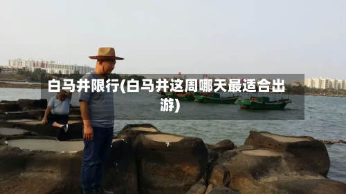 白马井限行(白马井这周哪天最适合出游)