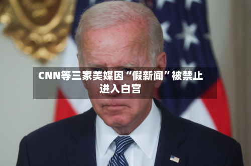 CNN等三家美媒因“假新闻”被禁止进入白宫