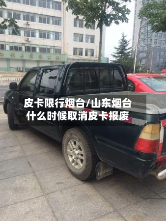 皮卡限行烟台/山东烟台什么时候取消皮卡报废-第2张图片