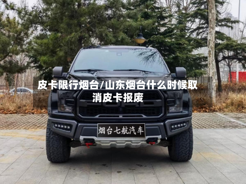 皮卡限行烟台/山东烟台什么时候取消皮卡报废-第3张图片
