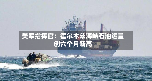 美军指挥官：霍尔木兹海峡石油运量创六个月新高-第3张图片