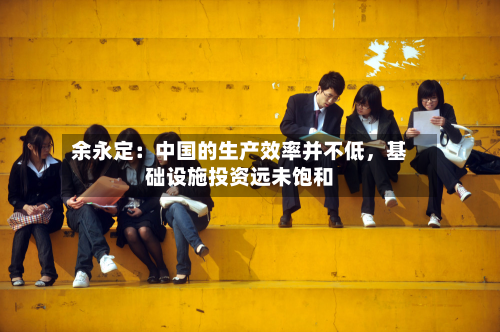 余永定：中国的生产效率并不低，基础设施投资远未饱和