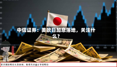 中信证券：美欧日加息落地	，关注什么？-第2张图片