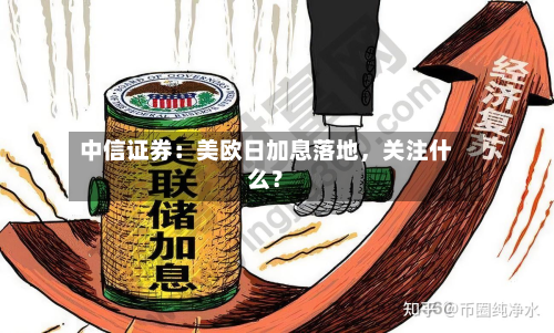中信证券:美欧日加息落地,关注什么?