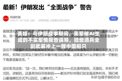 美媒：与伊朗战事期间，美军被AI生成的不实军情报告误导，险些派兵全副武装冲上一艘中国船只-第2张图片