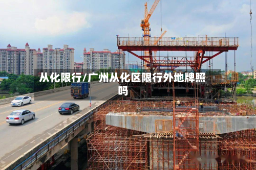 从化限行/广州从化区限行外地牌照吗-第2张图片