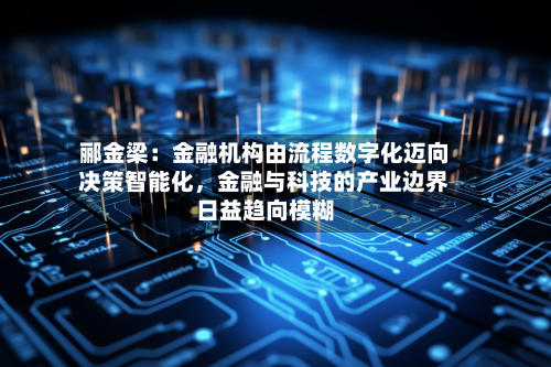 郦金梁：金融机构由流程数字化迈向决策智能化，金融与科技的产业边界日益趋向模糊-第1张图片