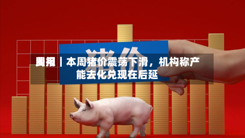 费用周报｜本周猪价震荡下滑，机构称产能去化兑现在后延-第2张图片