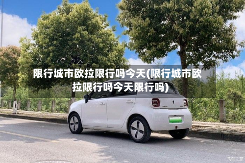 限行城市欧拉限行吗今天(限行城市欧拉限行吗今天限行吗)