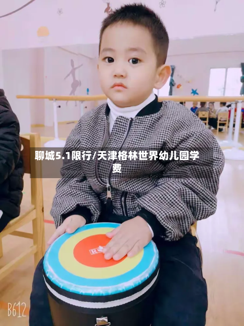 聊城5.1限行/天津格林世界幼儿园学费