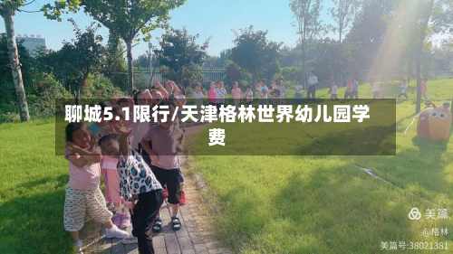 聊城5.1限行/天津格林世界幼儿园学费-第2张图片