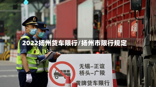 2022扬州货车限行/扬州市限行规定-第2张图片