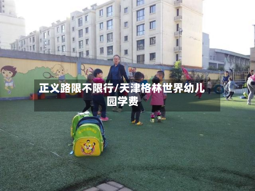 正义路限不限行/天津格林世界幼儿园学费