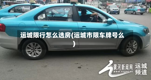 运城限行怎么选房(运城市限车牌号么)-第2张图片