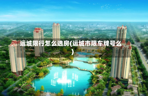 运城限行怎么选房(运城市限车牌号么)-第3张图片