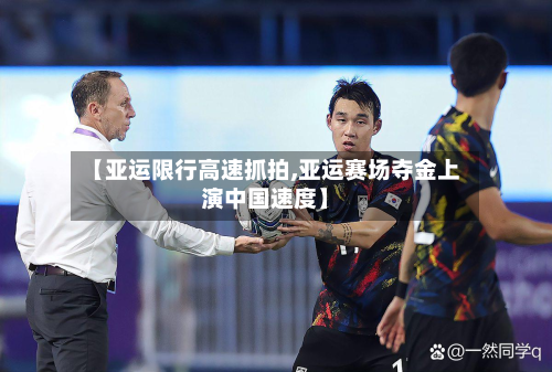 【亚运限行高速抓拍,亚运赛场夺金上演中国速度】-第3张图片