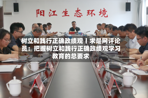 树立和践行正确政绩观丨求是网评论员:把握树立和践行正确政绩观学习教育的总要求-第3张图片