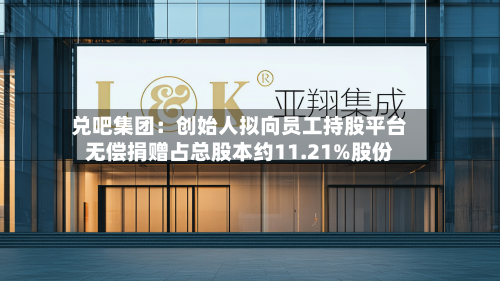 兑吧集团：创始人拟向员工持股平台无偿捐赠占总股本约11.21%股份