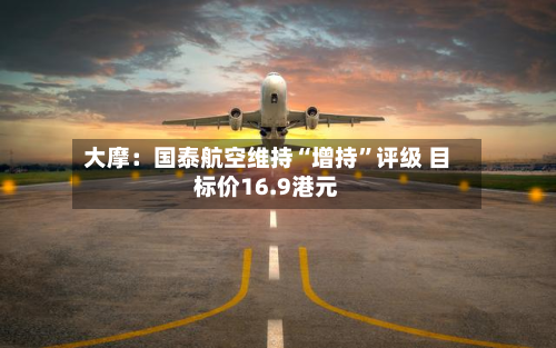 大摩：国泰航空维持“增持”评级 目标价16.9港元-第1张图片