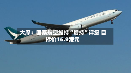 大摩：国泰航空维持“增持”评级 目标价16.9港元-第3张图片