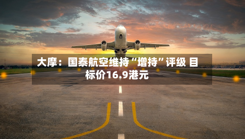 大摩：国泰航空维持“增持	”评级 目标价16.9港元-第2张图片