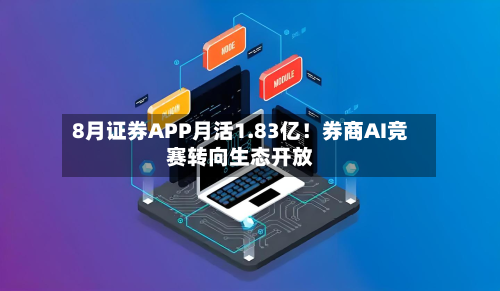 8月证券APP月活1.83亿！券商AI竞赛转向生态开放-第2张图片