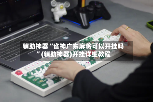辅助神器“雀神广东麻将可以开挂吗”(辅助神器)开挂详细教程