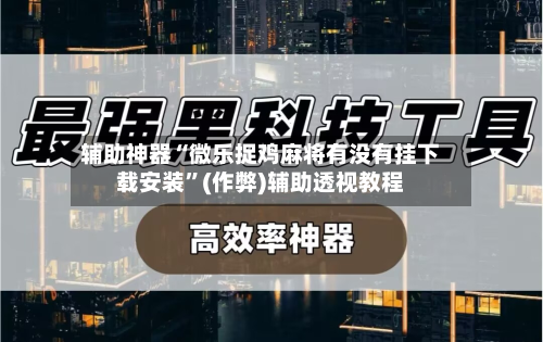 辅助神器“微乐捉鸡麻将有没有挂下载安装”(作弊)辅助透视教程