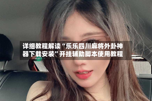 详细教程解读“乐乐四川麻将外卦神器下载安装”开挂辅助脚本使用教程-第2张图片