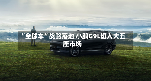 “全球车”战略落地 小鹏G9L切入大五座市场-第2张图片