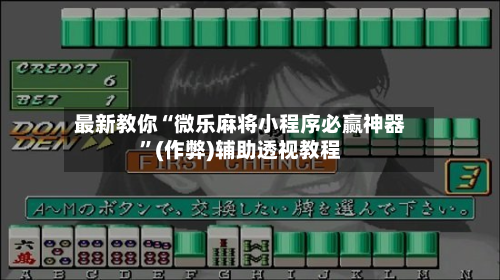 最新教你“微乐麻将小程序必赢神器”(作弊)辅助透视教程